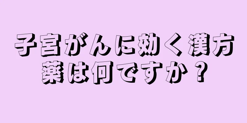 子宮がんに効く漢方薬は何ですか？