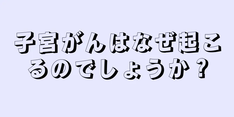 子宮がんはなぜ起こるのでしょうか？