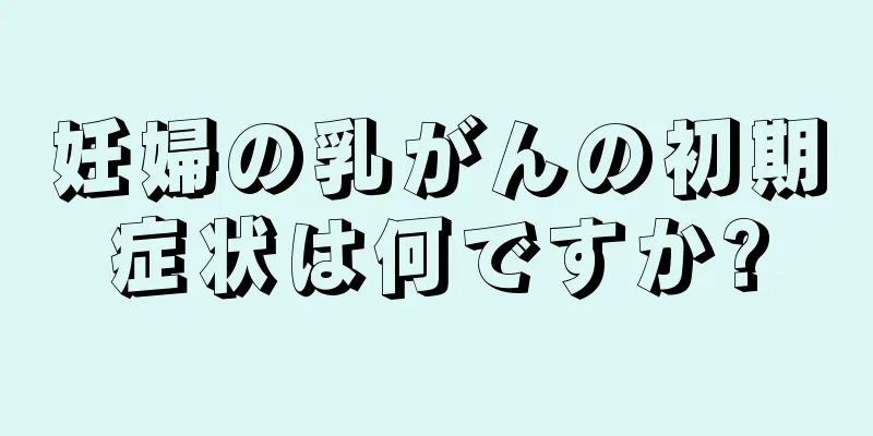 妊婦の乳がんの初期症状は何ですか?