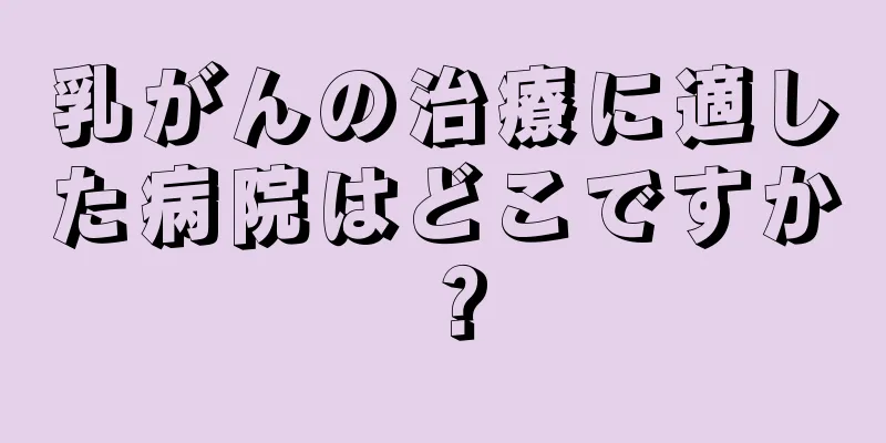 乳がんの治療に適した病院はどこですか？