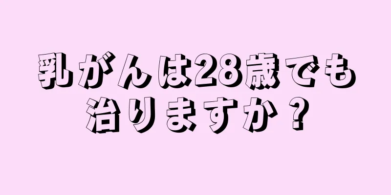 乳がんは28歳でも治りますか？