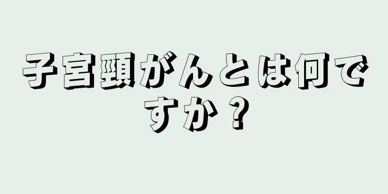 子宮頸がんとは何ですか？