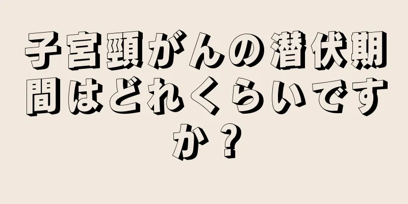 子宮頸がんの潜伏期間はどれくらいですか？