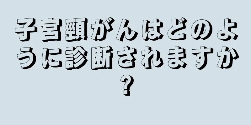 子宮頸がんはどのように診断されますか?
