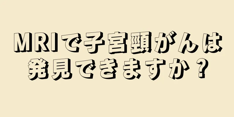 MRIで子宮頸がんは発見できますか？