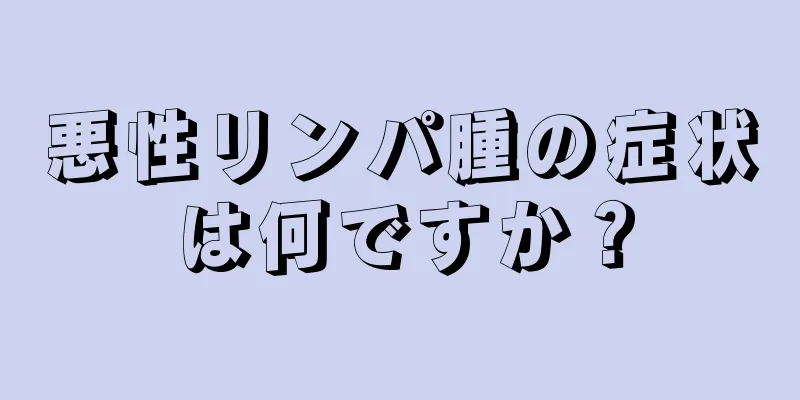 悪性リンパ腫の症状は何ですか？