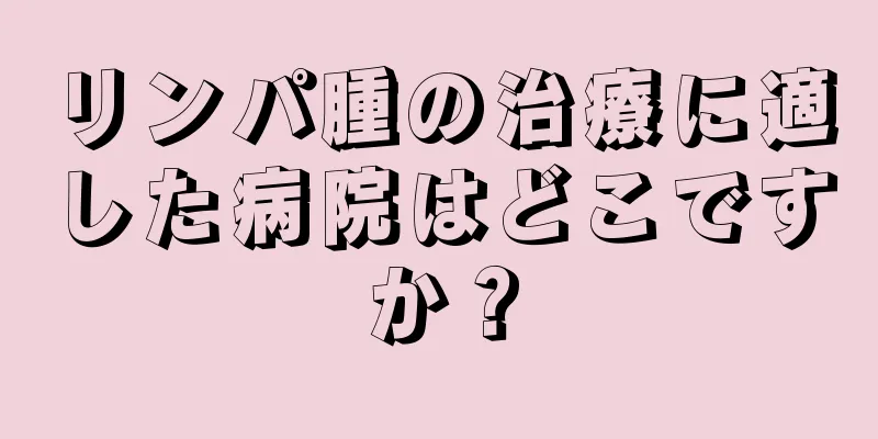 リンパ腫の治療に適した病院はどこですか？
