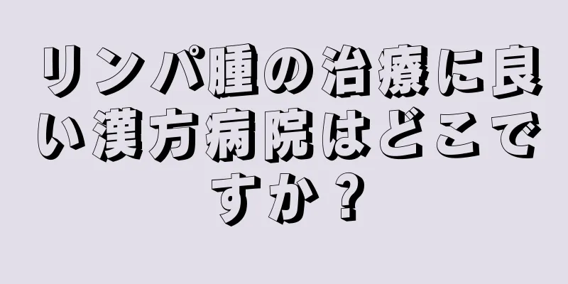 リンパ腫の治療に良い漢方病院はどこですか？