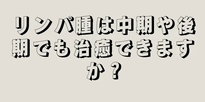 リンパ腫は中期や後期でも治癒できますか？
