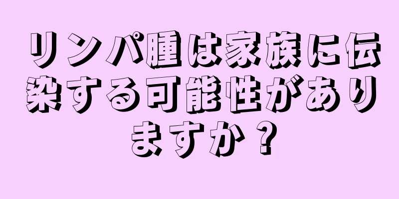 リンパ腫は家族に伝染する可能性がありますか？