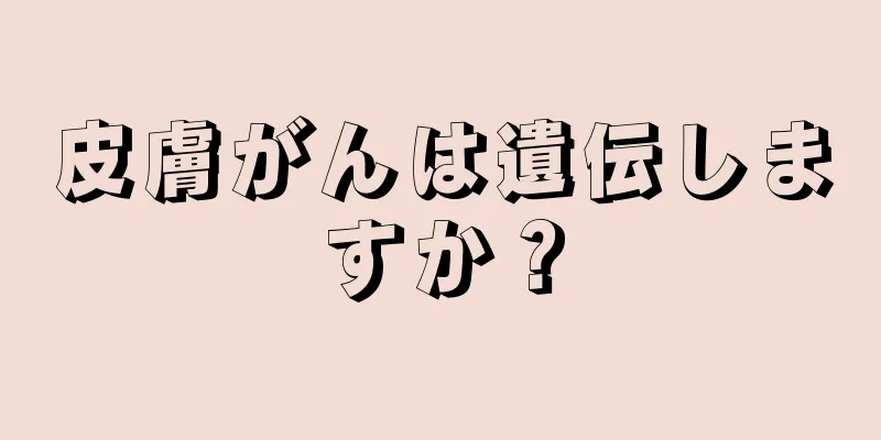 皮膚がんは遺伝しますか？