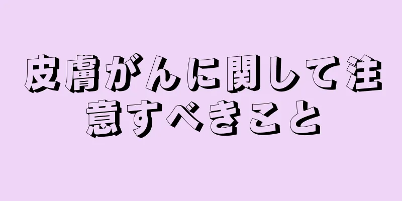 皮膚がんに関して注意すべきこと