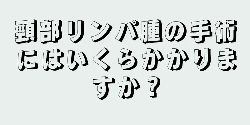 頸部リンパ腫の手術にはいくらかかりますか？