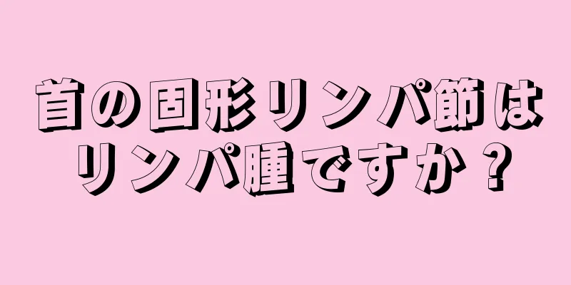 首の固形リンパ節はリンパ腫ですか？