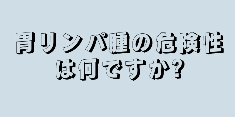 胃リンパ腫の危険性は何ですか?