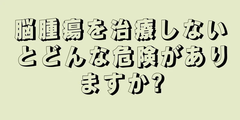 脳腫瘍を治療しないとどんな危険がありますか?