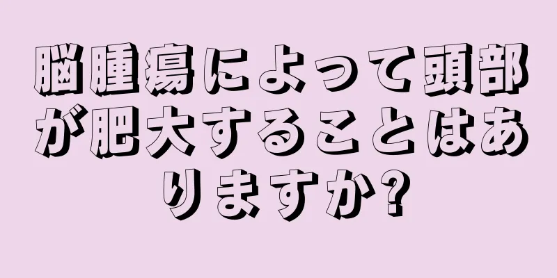 脳腫瘍によって頭部が肥大することはありますか?
