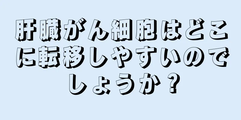 肝臓がん細胞はどこに転移しやすいのでしょうか？