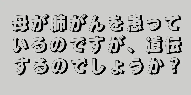 母が肺がんを患っているのですが、遺伝するのでしょうか？