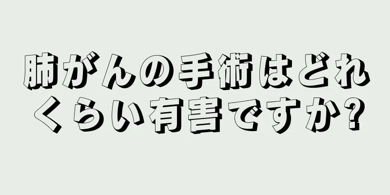 肺がんの手術はどれくらい有害ですか?