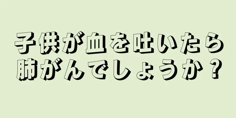 子供が血を吐いたら肺がんでしょうか？