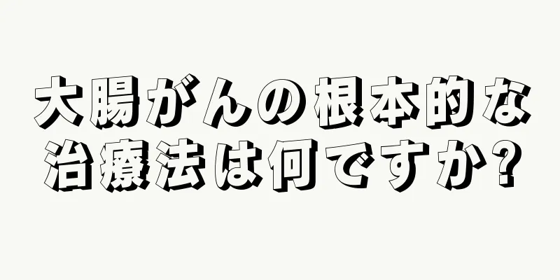 大腸がんの根本的な治療法は何ですか?