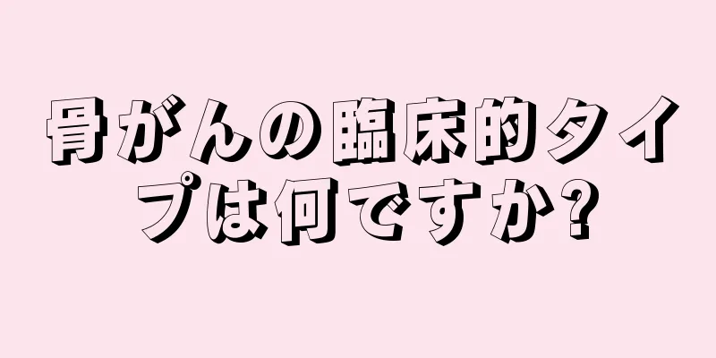 骨がんの臨床的タイプは何ですか?