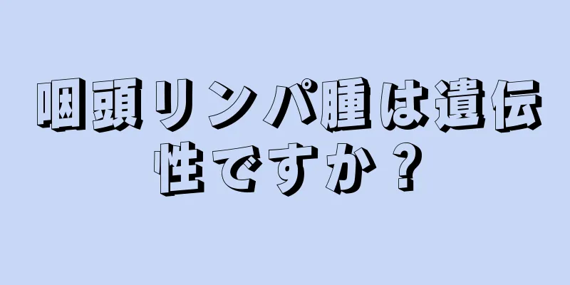 咽頭リンパ腫は遺伝性ですか？