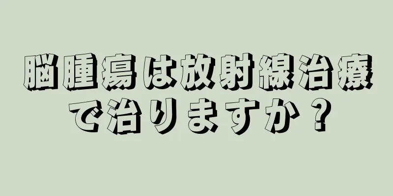 脳腫瘍は放射線治療で治りますか？