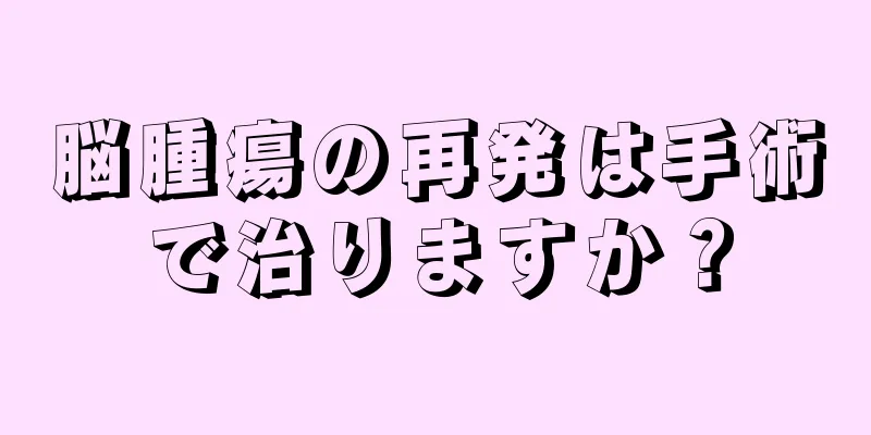 脳腫瘍の再発は手術で治りますか？