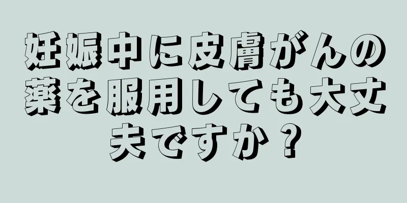 妊娠中に皮膚がんの薬を服用しても大丈夫ですか？
