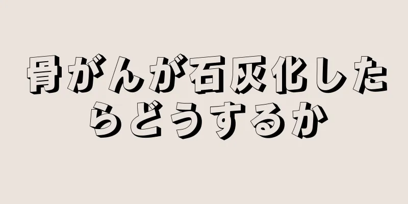 骨がんが石灰化したらどうするか