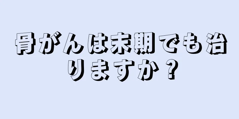 骨がんは末期でも治りますか？