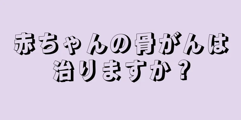 赤ちゃんの骨がんは治りますか？