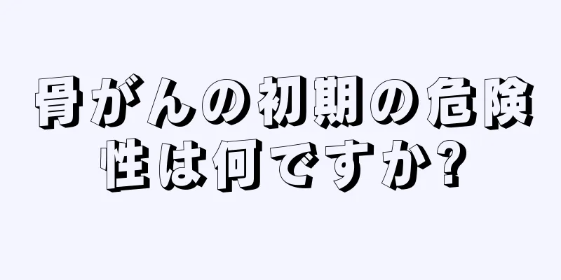 骨がんの初期の危険性は何ですか?