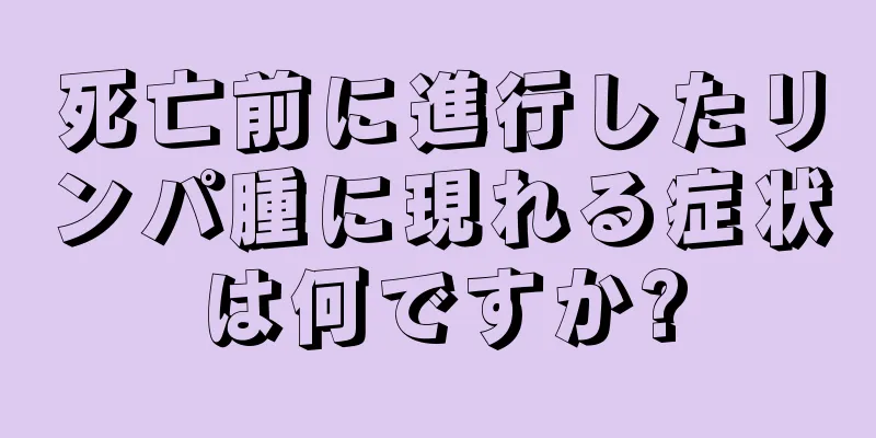 死亡前に進行したリンパ腫に現れる症状は何ですか?