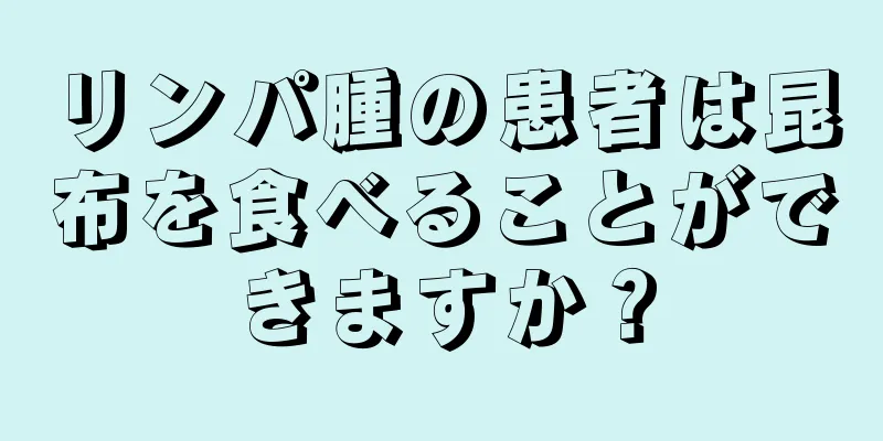 リンパ腫の患者は昆布を食べることができますか？