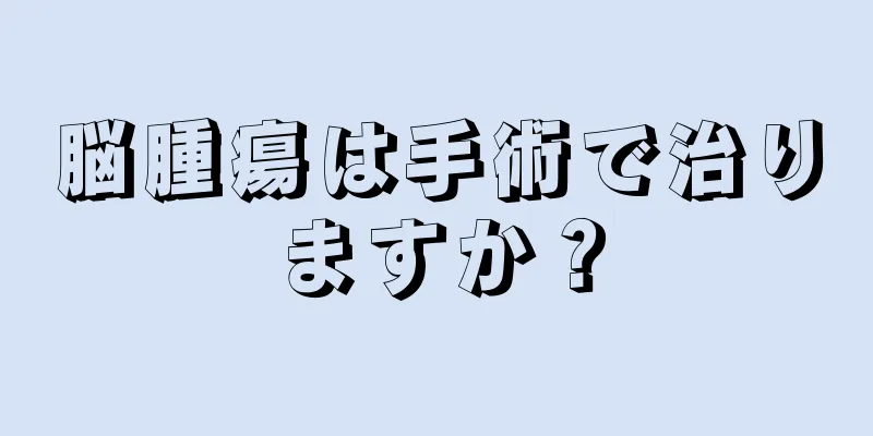 脳腫瘍は手術で治りますか？