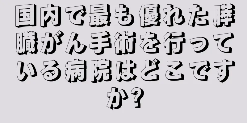 国内で最も優れた膵臓がん手術を行っている病院はどこですか?