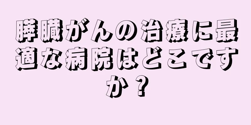 膵臓がんの治療に最適な病院はどこですか？