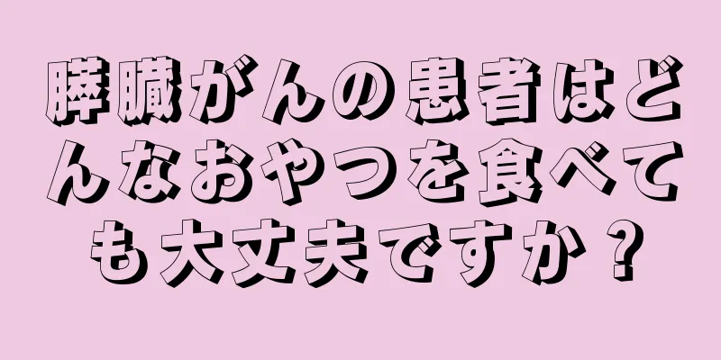 膵臓がんの患者はどんなおやつを食べても大丈夫ですか？