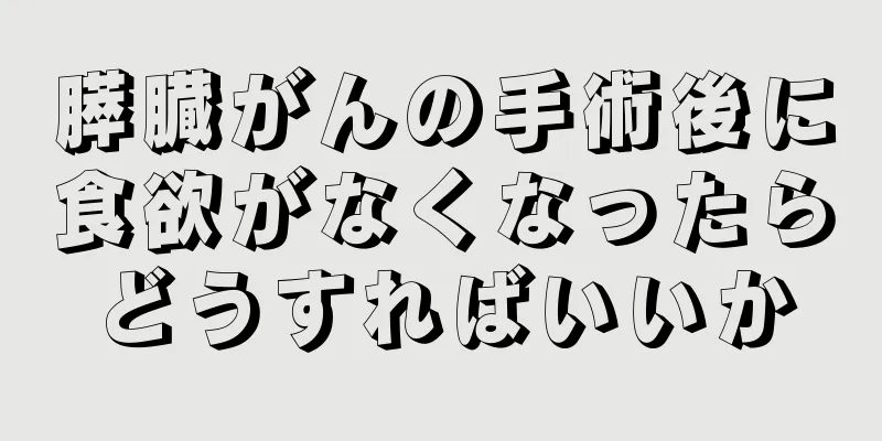 膵臓がんの手術後に食欲がなくなったらどうすればいいか