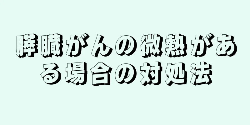 膵臓がんの微熱がある場合の対処法