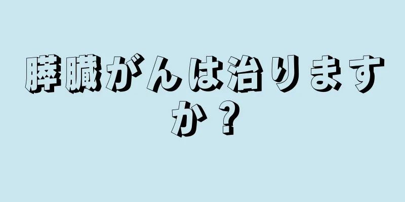 膵臓がんは治りますか？