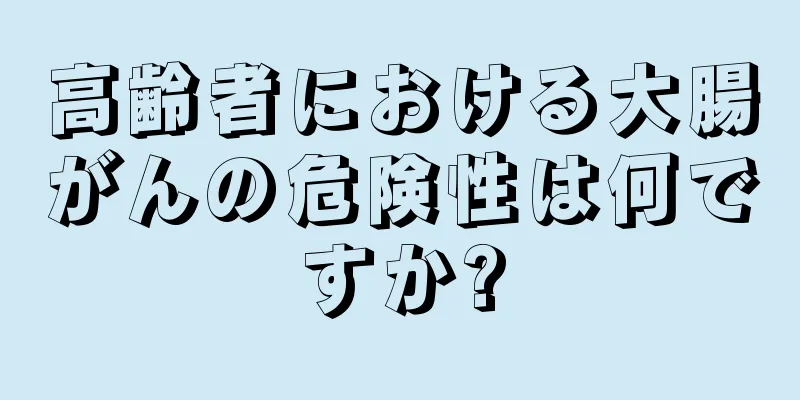 高齢者における大腸がんの危険性は何ですか?