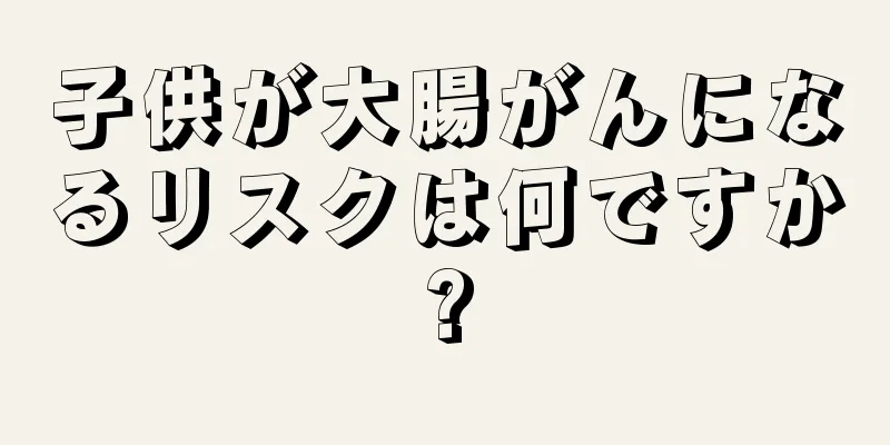 子供が大腸がんになるリスクは何ですか?