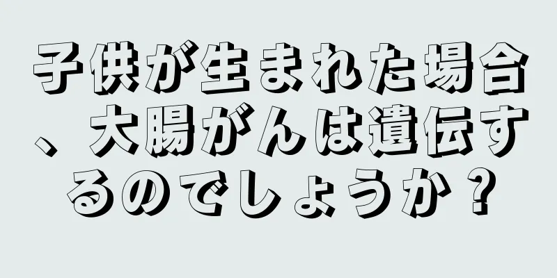子供が生まれた場合、大腸がんは遺伝するのでしょうか？
