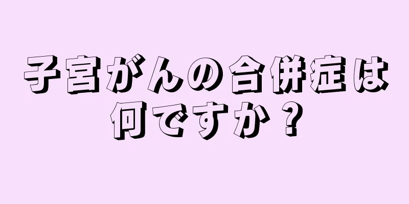 子宮がんの合併症は何ですか？