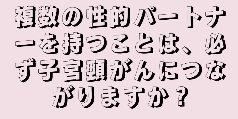 複数の性的パートナーを持つことは、必ず子宮頸がんにつながりますか？