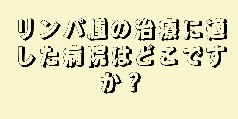 リンパ腫の治療に適した病院はどこですか？